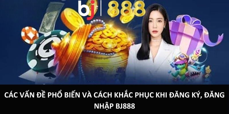 Hướng Dẫn Đăng Ký, Đăng Nhập BJ888 Chỉ Trong 3 Phút Các vấn đề phổ biến và cách khắc phục khi đăng ký, đăng nhập BJ888