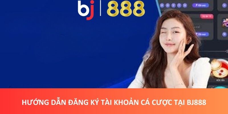 Hướng Dẫn Đăng Ký, Đăng Nhập BJ888 Chỉ Trong 3 Phút Hướng dẫn đăng ký tài khoản cá cược tại BJ888