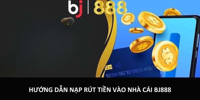 Nạp Tiền, Rút Tiền Bj888 An Toàn Tiện Lợi Và Nhanh Chóng Hướng dẫn nạp rút tiền tài khoản nhà cái bj888