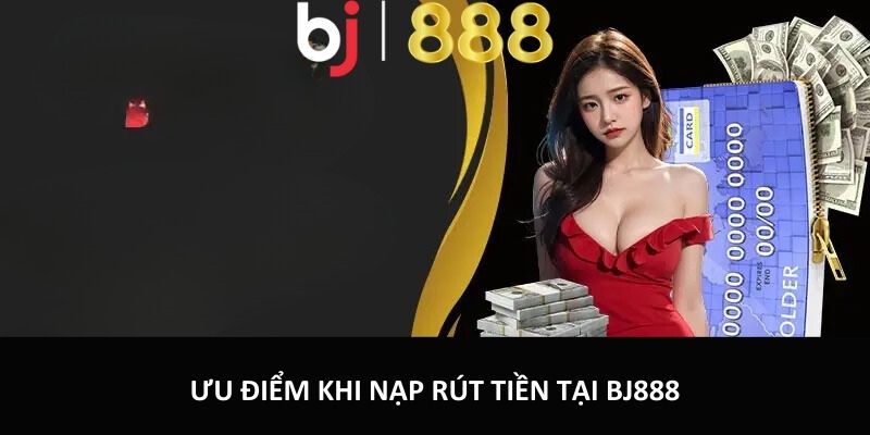 Nạp Tiền, Rút Tiền Bj888 An Toàn Tiện Lợi Và Nhanh Chóng Ưu điểm khi nạp rút tiền tại BJ888