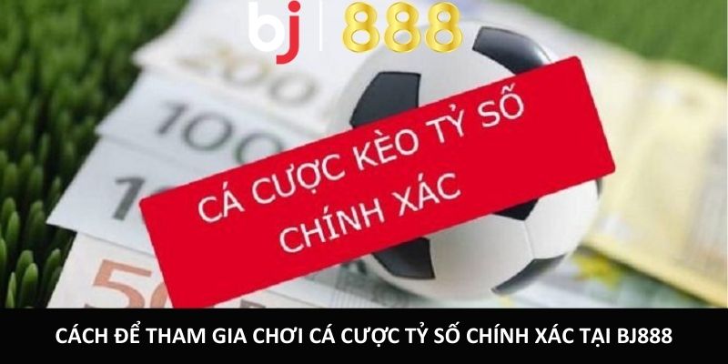 Chơi Cá Cược Tỷ Số Chính Xác BJ888 Chi Tiết Và Dễ Hiểu Cách để tham gia chơi cá cược tỷ số chính xác tại BJ888