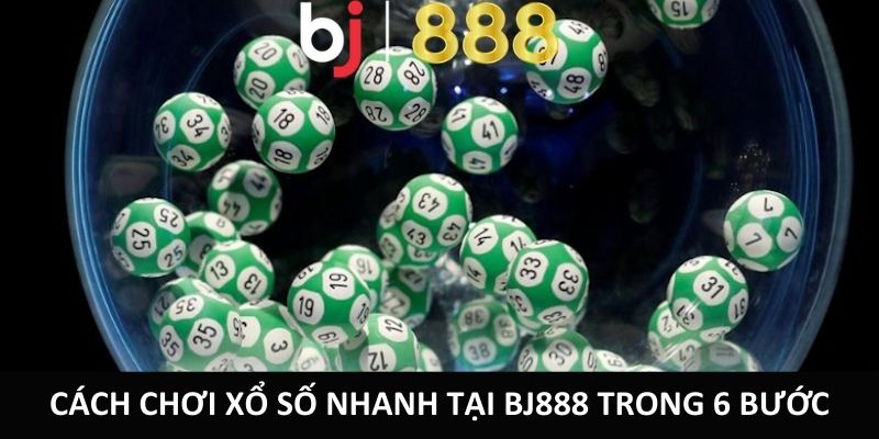 Cách Chơi Xổ Số Nhanh Tại BJ888 Kiếm Tiền Để Đổi Đời Cách chơi xổ số nhanh tại BJ888 trong 6 bước