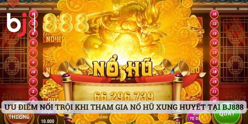 Game Nổ Hũ Xung Huyết - Cập Nhật Thông Tin Về Sảnh Cược Hot Ưu điểm nổi trội khi tham gia nổ hũ xung huyết tại BJ888